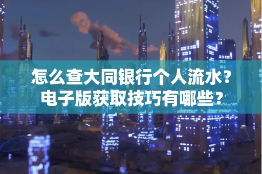 怎么查大同银行个人流水?电子版获取技巧有哪些?