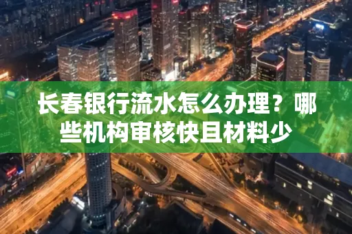 长春银行流水怎么办理?哪些机构审核快且材料少