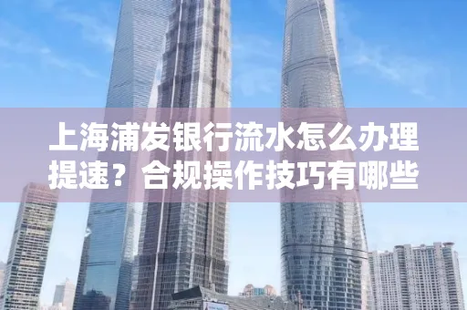 上海浦发银行流水怎么办理提速?合规操作技巧有哪些?