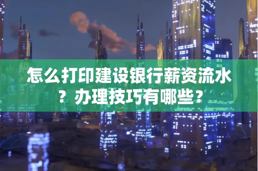 怎么打印建设银行薪资流水?办理技巧有哪些?